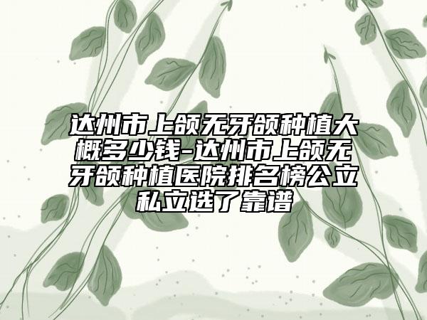 達(dá)州市上頜無牙頜種植大概多少錢-達(dá)州市上頜無牙頜種植醫(yī)院排名榜公立私立選了靠譜