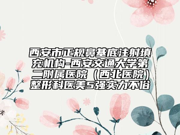 西安市正規(guī)鼻基底注射填充機(jī)構(gòu)-西安交通大學(xué)第二附屬醫(yī)院（西北醫(yī)院）整形科醫(yī)美5強(qiáng)實(shí)力不俗