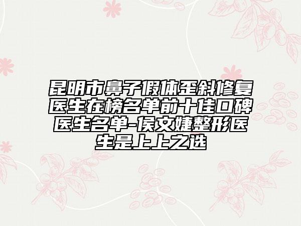 昆明市鼻子假體歪斜修復醫(yī)生在榜名單前十佳口碑醫(yī)生名單-侯文婕整形醫(yī)生是上上之選