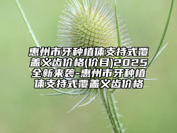 惠州市牙種植體支持式覆蓋義齒價格(價目)2025全新來襲-惠州市牙種植體支持式覆蓋義齒價格