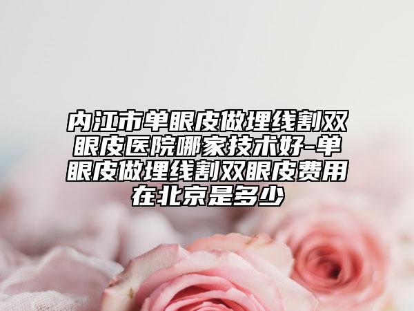 內(nèi)江市單眼皮做埋線割雙眼皮醫(yī)院哪家技術(shù)好-單眼皮做埋線割雙眼皮費用在北京是多少