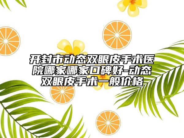 開(kāi)封市動(dòng)態(tài)雙眼皮手術(shù)醫(yī)院哪家哪家口碑好-動(dòng)態(tài)雙眼皮手術(shù)一般價(jià)格