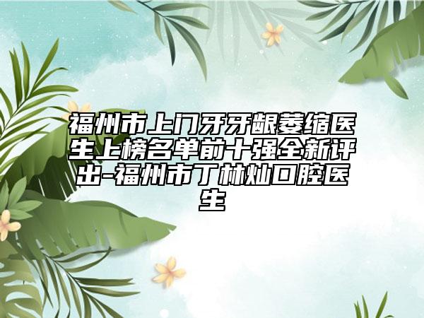 福州市上門(mén)牙牙齦萎縮醫(yī)生上榜名單前十強(qiáng)全新評(píng)出-福州市丁林燦口腔醫(yī)生