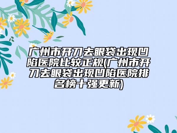 廣州市開刀去眼袋出現(xiàn)凹陷醫(yī)院比較正規(guī)(廣州市開刀去眼袋出現(xiàn)凹陷醫(yī)院排名榜十強更新)
