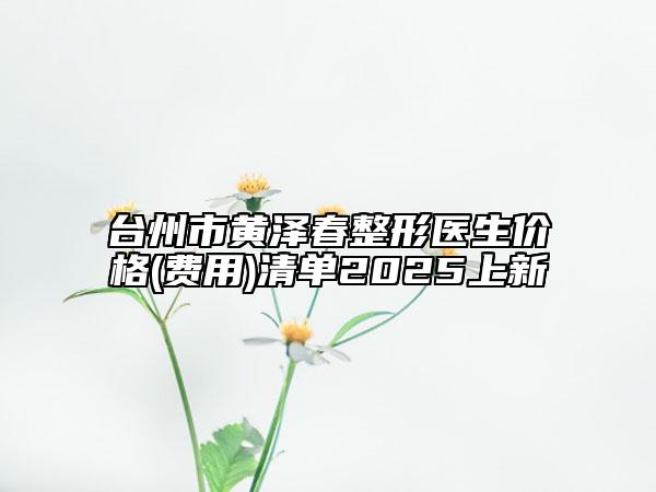 臺(tái)州市黃澤春整形醫(yī)生價(jià)格(費(fèi)用)清單2025上新