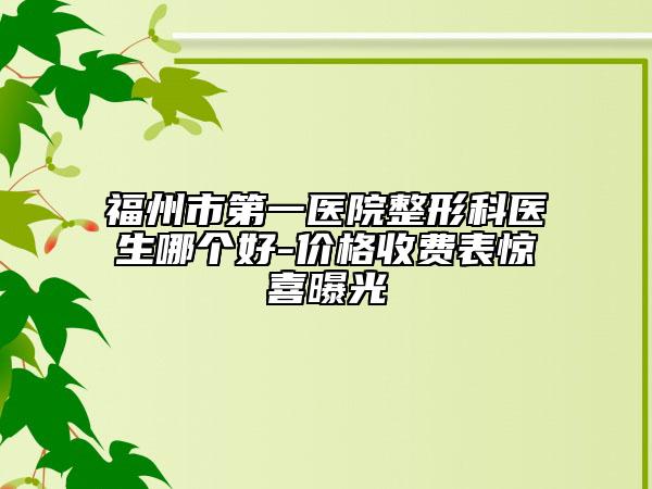 福州市第一醫(yī)院整形科醫(yī)生哪個(gè)好-價(jià)格收費(fèi)表驚喜曝光