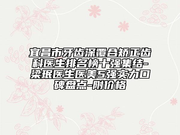 宜昌市牙齒深覆合矯正齒科醫(yī)生排名榜十強(qiáng)集結(jié)-梁珉醫(yī)生醫(yī)美5強(qiáng)實力口碑盤點-附價格