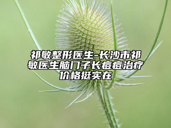 祁敏整形醫(yī)生-長沙市祁敏醫(yī)生腦門子長痘痘治療價格挺實在
