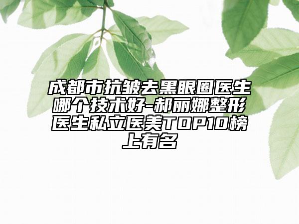 成都市抗皺去黑眼圈醫(yī)生哪個技術好-郝麗娜整形醫(yī)生私立醫(yī)美TOP10榜上有名