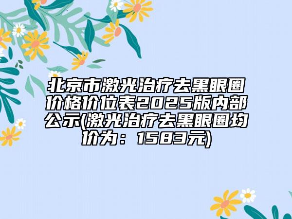 北京市激光治療去黑眼圈價(jià)格價(jià)位表2025版內(nèi)部公示(激光治療去黑眼圈均價(jià)為：1583元)