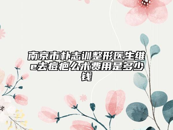 南京市樸志訓(xùn)整形醫(yī)生維e去痘疤么術(shù)費(fèi)用是多少錢