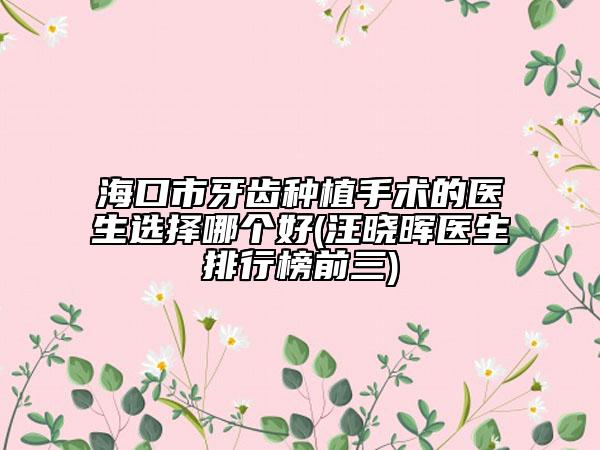 ?？谑醒例X種植手術(shù)的醫(yī)生選擇哪個(gè)好(汪曉暉醫(yī)生排行榜前三)
