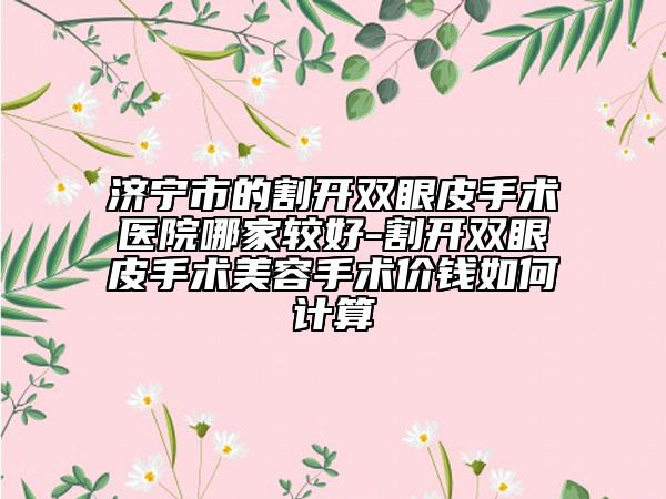 濟寧市的割開雙眼皮手術(shù)醫(yī)院哪家較好-割開雙眼皮手術(shù)美容手術(shù)價錢如何計算