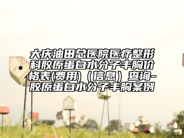 大慶油田總醫(yī)院醫(yī)療整形科膠原蛋白水分子豐胸價格表(費用)（信息）查詢-膠原蛋白水分子豐胸案例