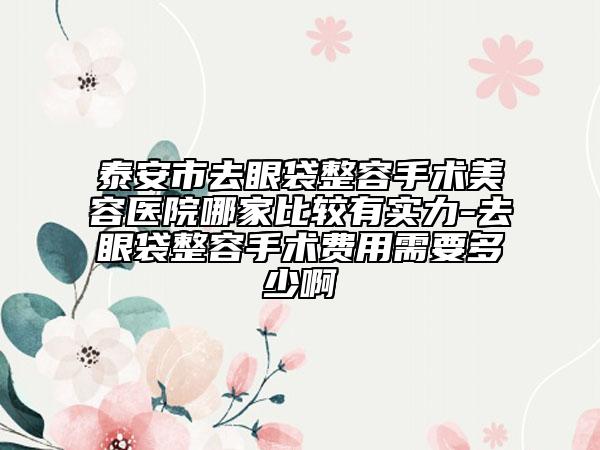 泰安市去眼袋整容手術(shù)美容醫(yī)院哪家比較有實(shí)力-去眼袋整容手術(shù)費(fèi)用需要多少啊