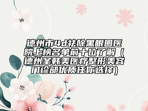 德州市4d祛除黑眼圈醫(yī)院上榜名單前十位了解（德州圣韓美醫(yī)療整形美容門(mén)診部?jī)?yōu)質(zhì)任你選擇）