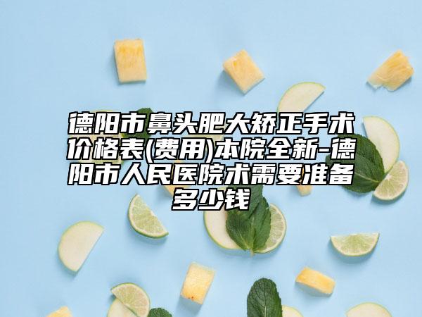 德陽市鼻頭肥大矯正手術(shù)價格表(費(fèi)用)本院全新-德陽市人民醫(yī)院術(shù)需要準(zhǔn)備多少錢