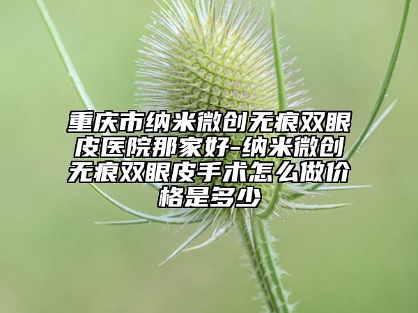 重慶市納米微創(chuàng)無痕雙眼皮醫(yī)院那家好-納米微創(chuàng)無痕雙眼皮手術(shù)怎么做價(jià)格是多少
