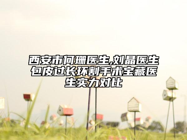 西安市何珊醫(yī)生,劉晶醫(yī)生包皮過長環(huán)割手術寶藏醫(yī)生實力對比