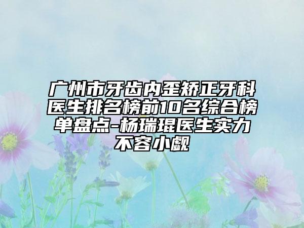 廣州市牙齒內(nèi)歪矯正牙科醫(yī)生排名榜前10名綜合榜單盤點(diǎn)-楊瑞琨醫(yī)生實(shí)力不容小覷