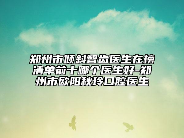 鄭州市傾斜智齒醫(yī)生在榜清單前十哪個(gè)醫(yī)生好-鄭州市歐陽秋玲口腔醫(yī)生