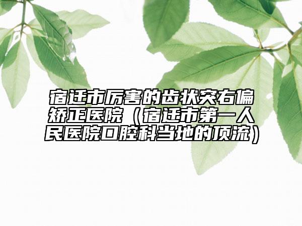 宿遷市厲害的齒狀突右偏矯正醫(yī)院（宿遷市第一人民醫(yī)院口腔科當(dāng)?shù)氐捻斄鳎? data-alt=