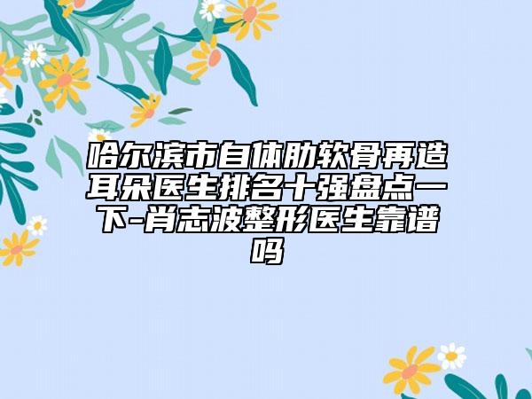 哈爾濱市自體肋軟骨再造耳朵醫(yī)生排名十強(qiáng)盤點(diǎn)一下-肖志波整形醫(yī)生靠譜嗎