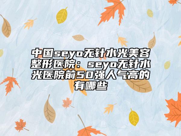 中國(guó)seyo無(wú)針?biāo)饷廊菡吾t(yī)院：seyo無(wú)針?biāo)忉t(yī)院前50強(qiáng)人氣高的有哪些
