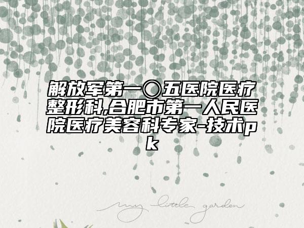 解放軍第一〇五醫(yī)院醫(yī)療整形科,合肥市第一人民醫(yī)院醫(yī)療美容科專家-技術pk