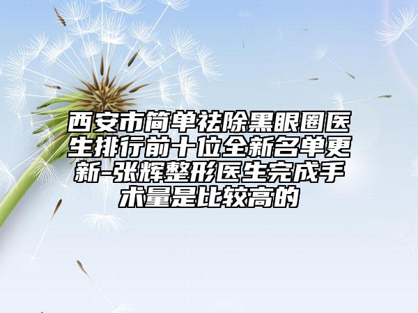 西安市簡(jiǎn)單祛除黑眼圈醫(yī)生排行前十位全新名單更新-張輝整形醫(yī)生完成手術(shù)量是比較高的