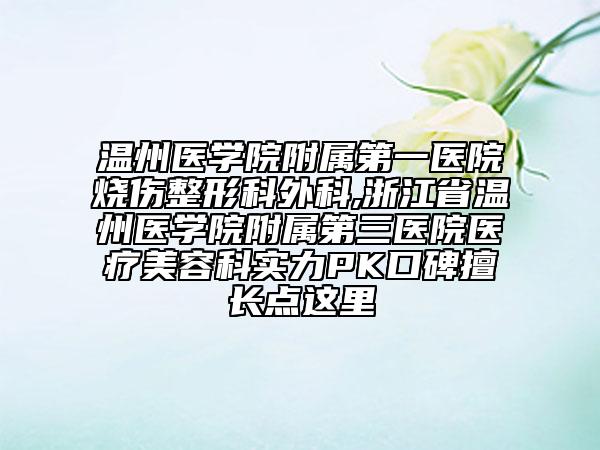溫州醫(yī)學(xué)院附屬第一醫(yī)院燒傷整形科外科,浙江省溫州醫(yī)學(xué)院附屬第三醫(yī)院醫(yī)療美容科實(shí)力PK口碑擅長點(diǎn)這里