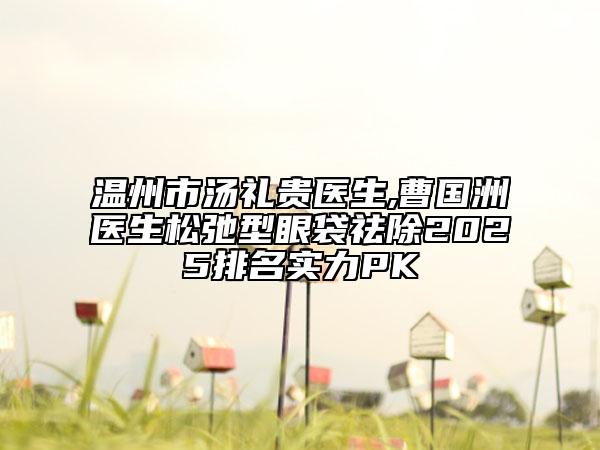 溫州市湯禮貴醫(yī)生,曹國(guó)洲醫(yī)生松弛型眼袋祛除2025排名實(shí)力PK