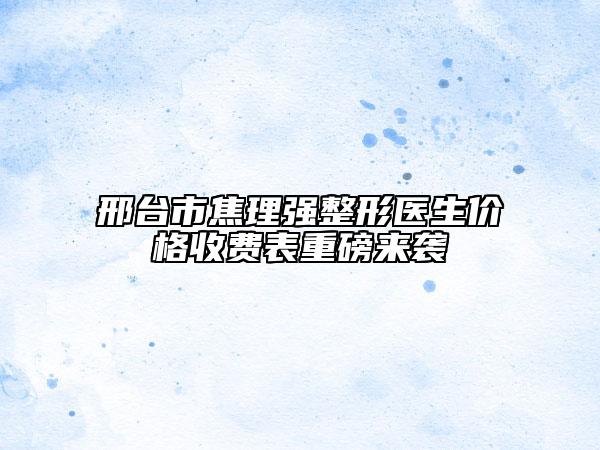 邢臺(tái)市焦理強(qiáng)整形醫(yī)生價(jià)格收費(fèi)表重磅來(lái)襲