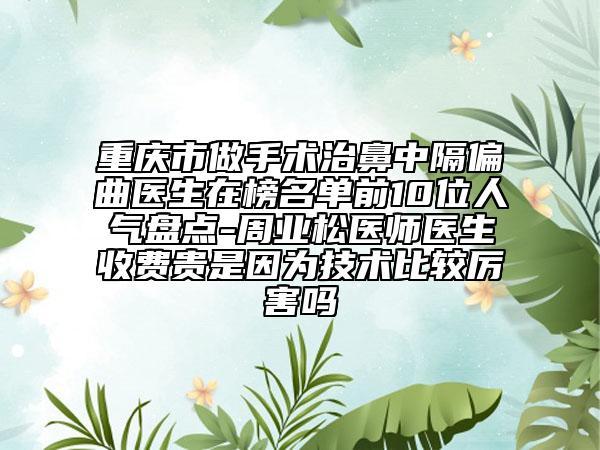 重慶市做手術(shù)治鼻中隔偏曲醫(yī)生在榜名單前10位人氣盤點(diǎn)-周業(yè)松醫(yī)師醫(yī)生收費(fèi)貴是因?yàn)榧夹g(shù)比較厲害嗎