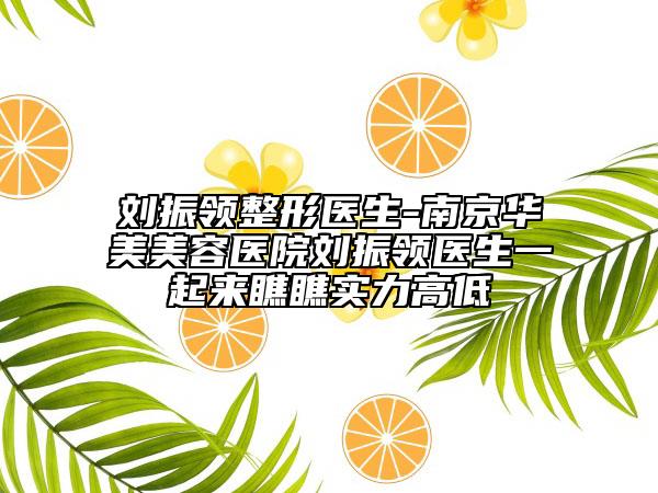 劉振領整形醫(yī)生-南京華美美容醫(yī)院劉振領醫(yī)生一起來瞧瞧實力高低