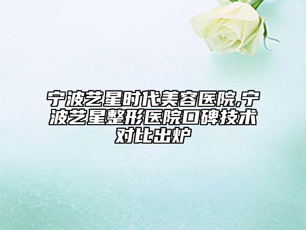 寧波藝星時(shí)代美容醫(yī)院,寧波藝星整形醫(yī)院口碑技術(shù)對比出爐