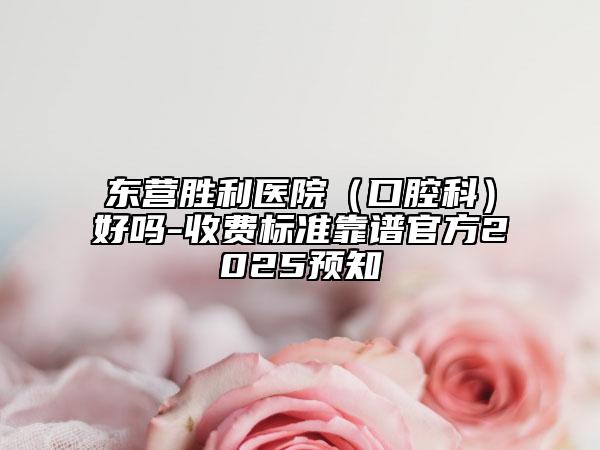 東營(yíng)勝利醫(yī)院（口腔科）好嗎-收費(fèi)標(biāo)準(zhǔn)靠譜官方2025預(yù)知