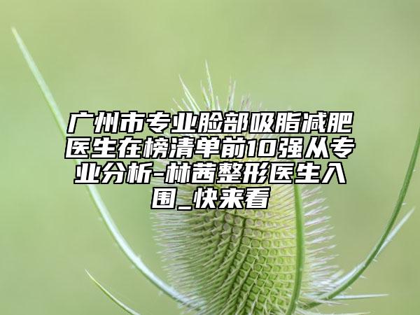 廣州市專業(yè)臉部吸脂減肥醫(yī)生在榜清單前10強(qiáng)從專業(yè)分析-林茜整形醫(yī)生入圍_快來(lái)看