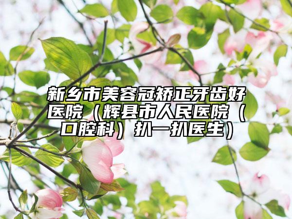 新鄉(xiāng)市美容冠矯正牙齒好醫(yī)院（輝縣市人民醫(yī)院（口腔科）扒一扒醫(yī)生）