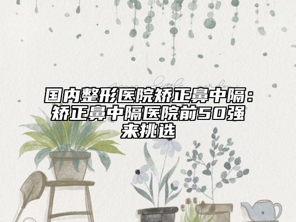國內(nèi)整形醫(yī)院矯正鼻中隔：矯正鼻中隔醫(yī)院前50強(qiáng)來挑選