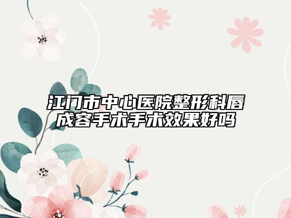 江門(mén)市中心醫(yī)院整形科唇成容手術(shù)手術(shù)效果好嗎