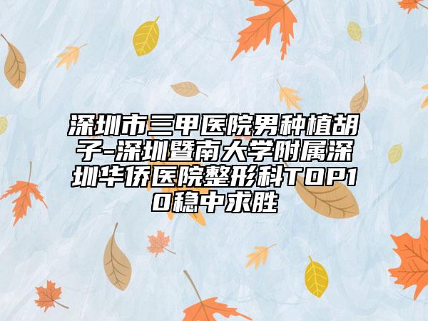 深圳市三甲醫(yī)院男種植胡子-深圳暨南大學(xué)附屬深圳華僑醫(yī)院整形科TOP10穩(wěn)中求勝