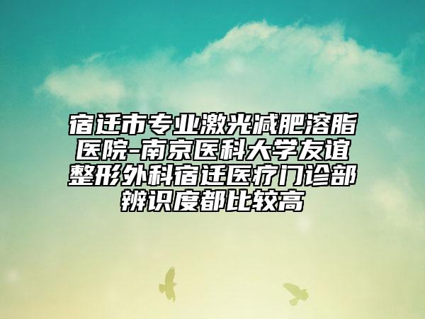 宿遷市專業(yè)激光減肥溶脂醫(yī)院-南京醫(yī)科大學(xué)友誼整形外科宿遷醫(yī)療門診部辨識(shí)度都比較高
