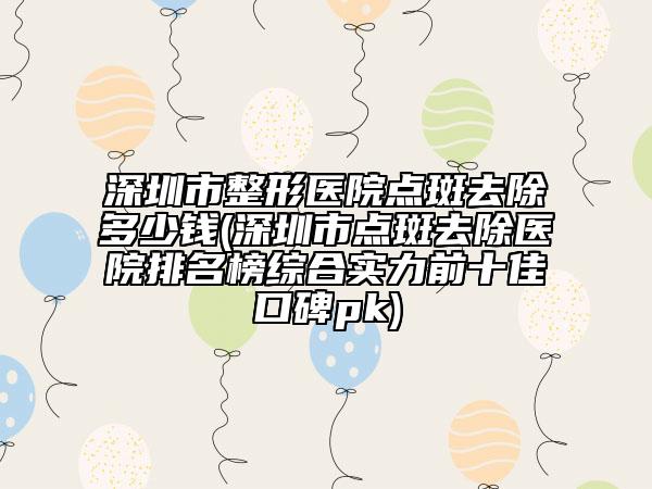 深圳市整形醫(yī)院點斑去除多少錢(深圳市點斑去除醫(yī)院排名榜綜合實力前十佳口碑pk)