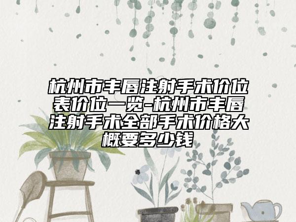 杭州市豐唇注射手術(shù)價位表價位一覽-杭州市豐唇注射手術(shù)全部手術(shù)價格大概要多少錢