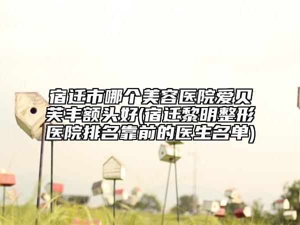 宿遷市哪個美容醫(yī)院愛貝芙豐額頭好(宿遷黎明整形醫(yī)院排名靠前的醫(yī)生名單)