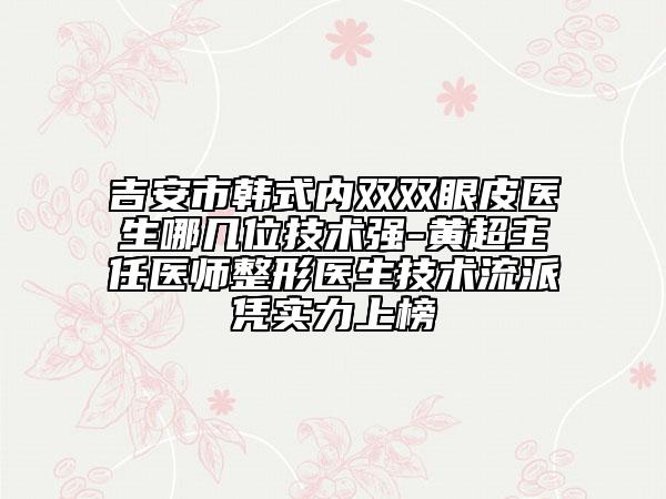 吉安市韓式內(nèi)雙雙眼皮醫(yī)生哪幾位技術(shù)強-黃超主任醫(yī)師整形醫(yī)生技術(shù)流派憑實力上榜
