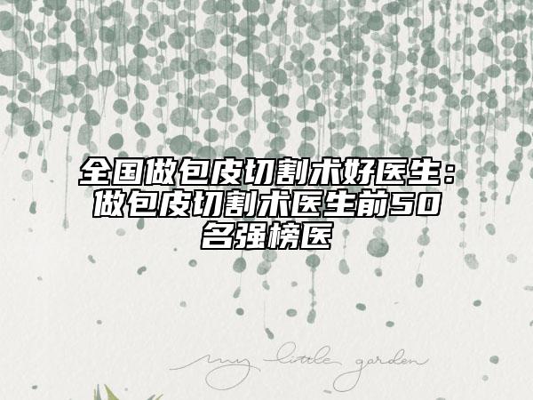 全國做包皮切割術(shù)好醫(yī)生：做包皮切割術(shù)醫(yī)生前50名強榜醫(yī)