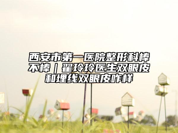 西安市第一醫(yī)院整形科棒不棒｜翟玲玲醫(yī)生雙眼皮和埋線雙眼皮咋樣