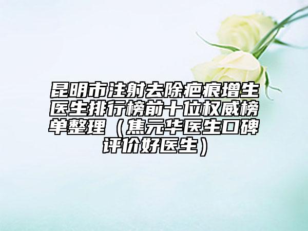 昆明市注射去除疤痕增生醫(yī)生排行榜前十位權(quán)威榜單整理（焦元華醫(yī)生口碑評價好醫(yī)生）
